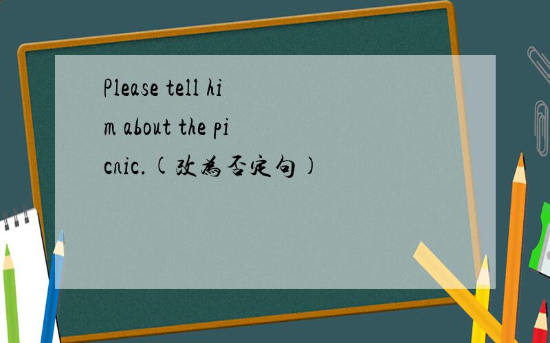 Please tell him about the picnic.(改为否定句)