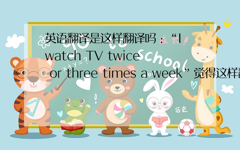 英语翻译是这样翻译吗：“I watch TV twice or three times a week”觉得这样翻译好像不对似的