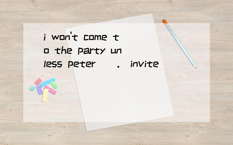 i won't come to the party unless peter _ .(invite)