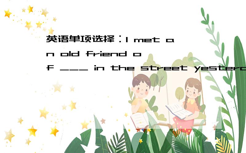 英语单项选择：I met an old friend of ___ in the street yesterday morning.A：me B：my C：mine 为什么?