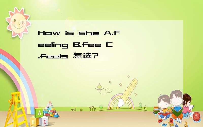 How is she A.feeling B.fee C.feels 怎选?