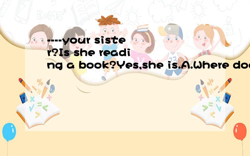 ----your sister?Is she reading a book?Yes,she is.A.Where doesB.What'sC.What aboutD.How does.为什么?