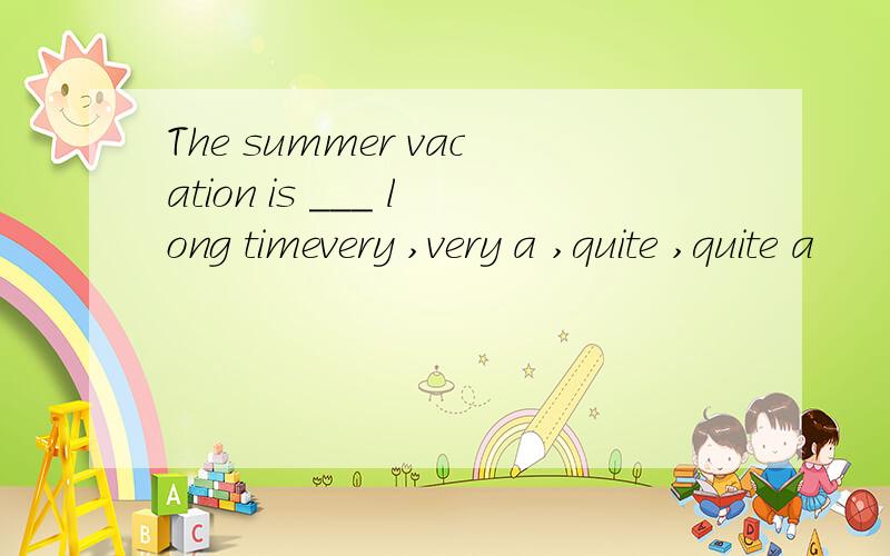 The summer vacation is ___ long timevery ,very a ,quite ,quite a