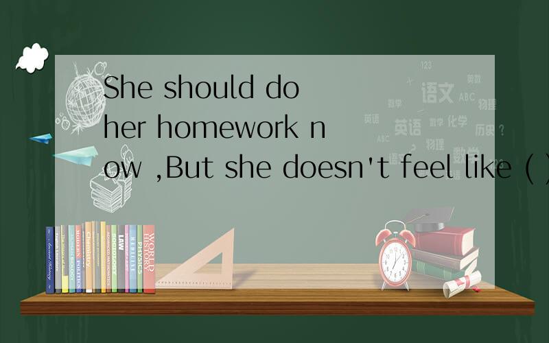 She should do her homework now ,But she doesn't feel like ( ) itA.does B.do C.doing D.to do