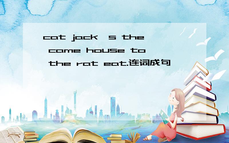 cat jack's the came house to the rat eat.连词成句