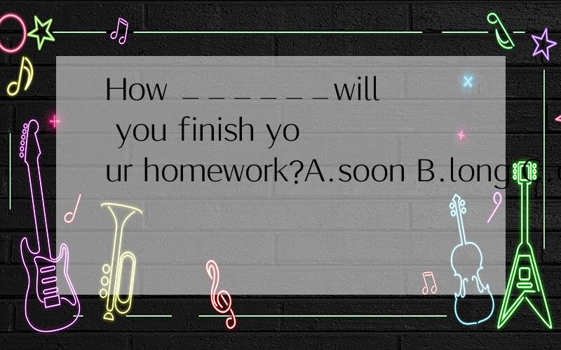 How ______will you finish your homework?A.soon B.long C.often D.fast