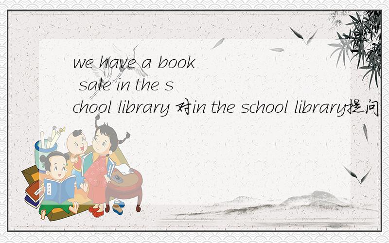 we have a book sale in the school library 对in the school library提问