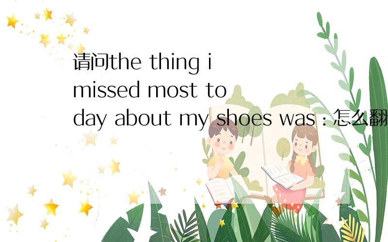 请问the thing i missed most today about my shoes was：怎么翻译的,急