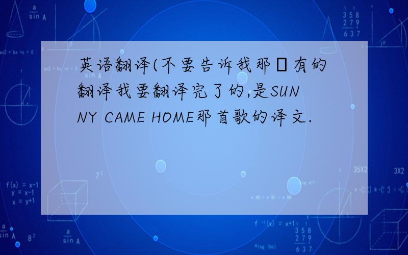 英语翻译(不要告诉我那裏有的翻译我要翻译完了的,是SUNNY CAME HOME那首歌的译文.