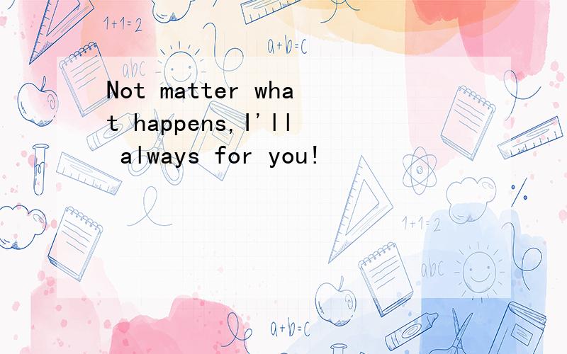Not matter what happens,I'll always for you!