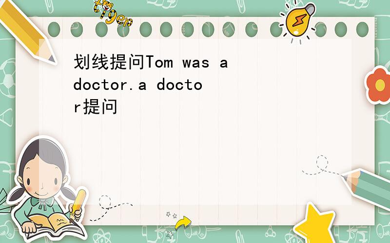 划线提问Tom was a doctor.a doctor提问