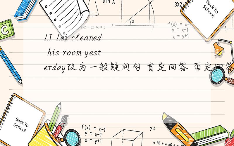 LI Lei cleaned his room yesterday改为一般疑问句 肯定回答 否定回答 否定句