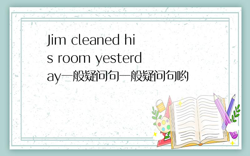 Jim cleaned his room yesterday一般疑问句一般疑问句哟