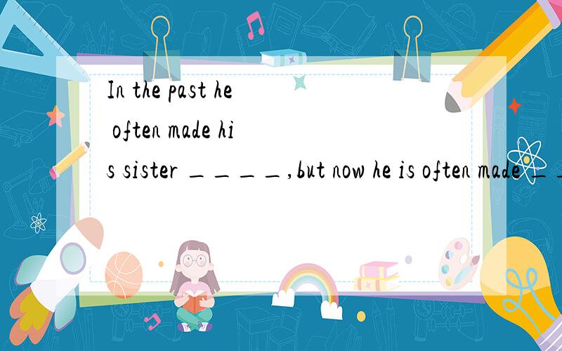 In the past he often made his sister ____,but now he is often made ____ byA.to cry; to cry B.cry; cry C.to cry; cry D.cry; to cry最好带上原因