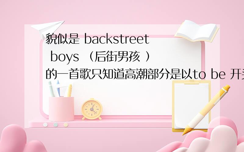 貌似是 backstreet boys （后街男孩 ） 的一首歌只知道高潮部分是以to be 开头 后边唱的音是wo yiye yi 有谁知道吗