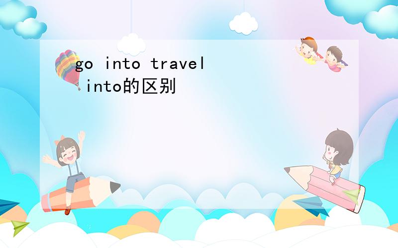 go into travel into的区别