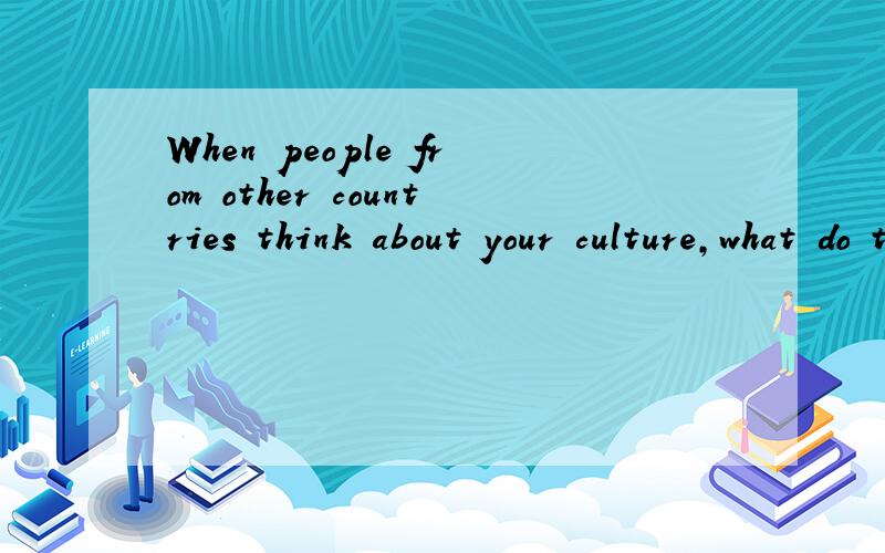 When people from other countries think about your culture,what do they usually think of?please answer in English