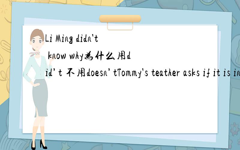 Li Ming didn't know why为什么用did’t 不用doesn’tTommy's teather asks if it is in the dinning hall,but tommy doesn't write in the dinning hall.为什么用doesn't 不用not   对不起啊 我语法很不过关啊 求高手