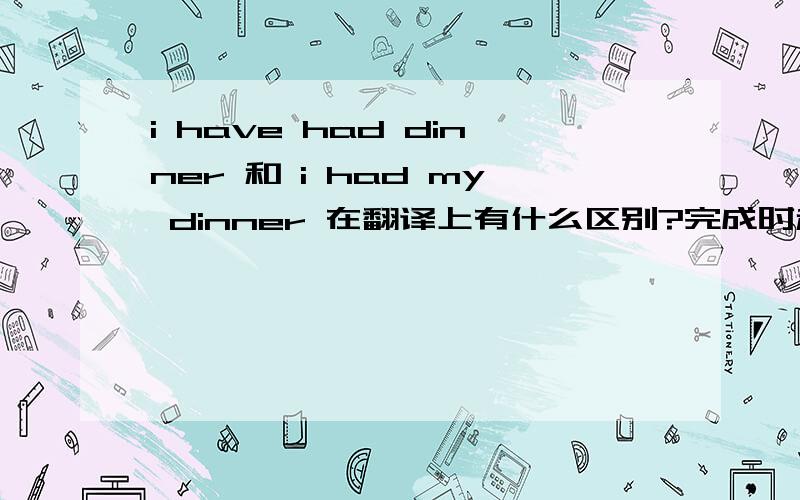 i have had dinner 和 i had my dinner 在翻译上有什么区别?完成时和过去时就不要提了,谁都知道!