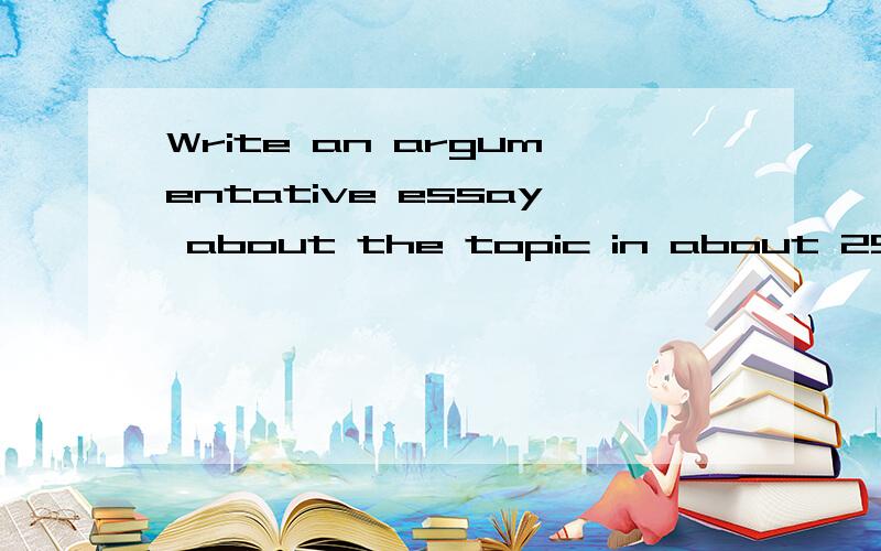 Write an argumentative essay about the topic in about 250 words.Before you start,write a plan.You may use the following mind map and the words and phrases on the next page to help you.Also,you may find the ideas presented in the essay on pages 66-67