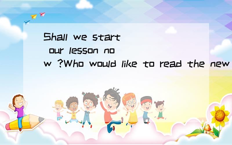 Shall we start our lesson now ?Who would like to read the new words?   这两句是什么意思?快速!
