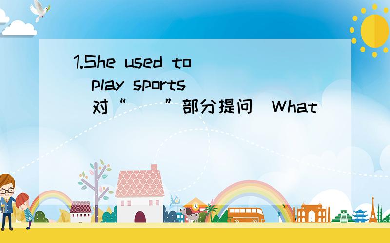 1.She used to (play sports) (对“()”部分提问)What _____ she _____ _____