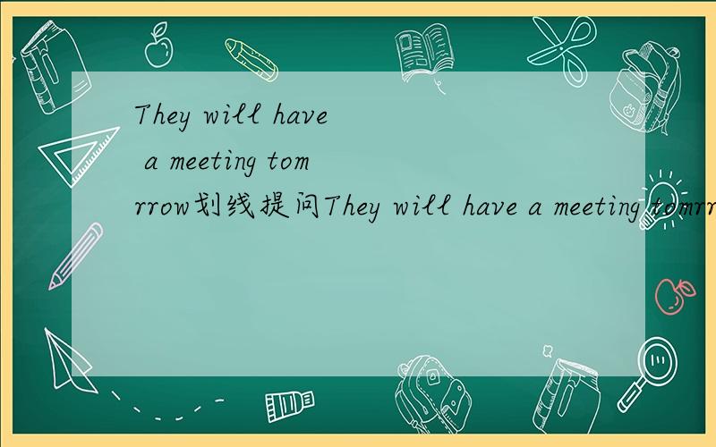 They will have a meeting tomrrow划线提问They will have a meeting tomrrow中,have a metting为划线部分.