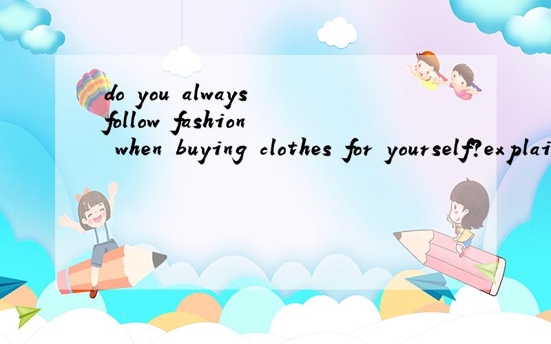 do you always follow fashion when buying clothes for yourself?explain用英文回答