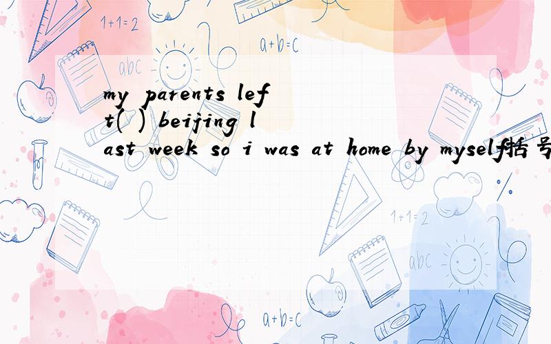 my parents left( ) beijing last week so i was at home by myself括号中填介词写原因