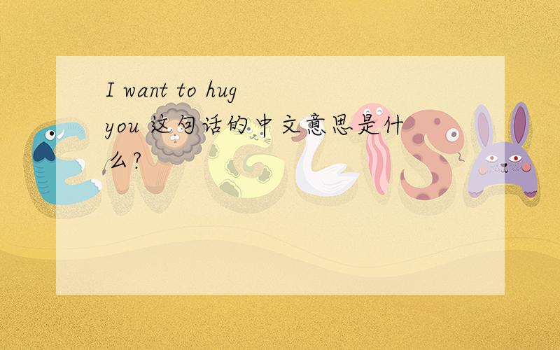 I want to hug you 这句话的中文意思是什么?