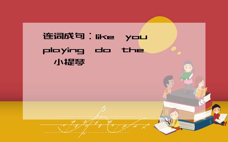 连词成句：like,you,playing,do,the,小提琴,