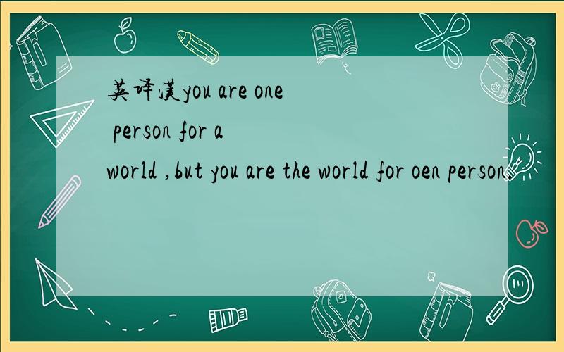 英译汉you are one person for a world ,but you are the world for oen person.