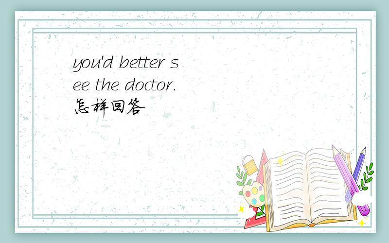 you'd better see the doctor.怎样回答