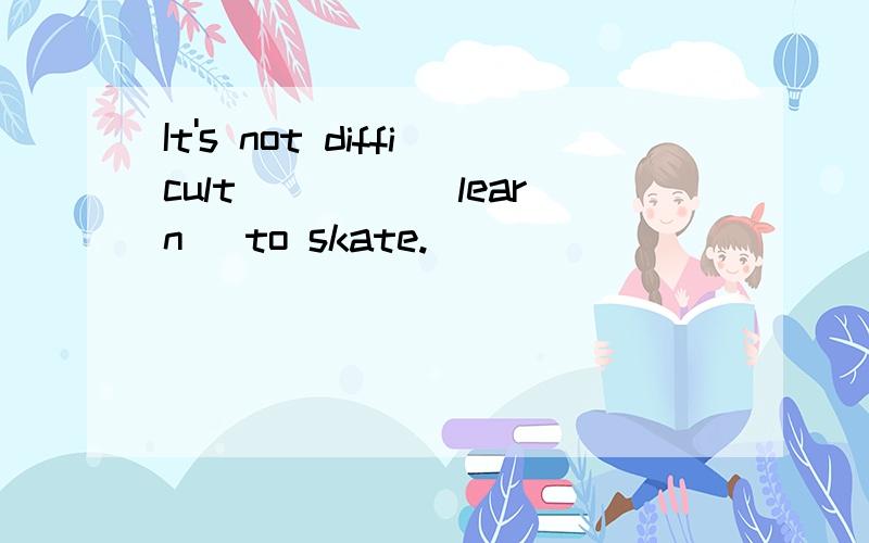 It's not difficult ____(learn) to skate.