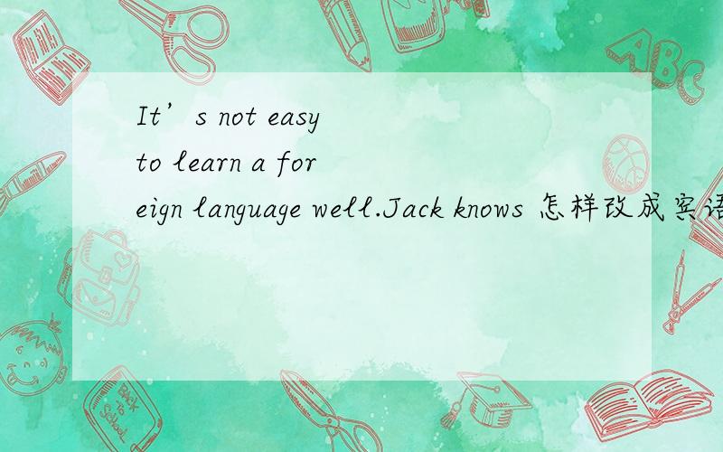 It’s not easy to learn a foreign language well.Jack knows 怎样改成宾语从句?