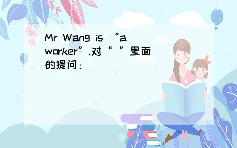 Mr Wang is “a worker”.对“ ”里面的提问：_______ _______ Mr Wang _______?