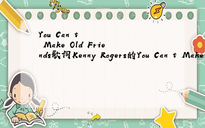 You Can´t Make Old Friends歌词Kenny Rogers的You Can´t Make Old Friends的歌词
