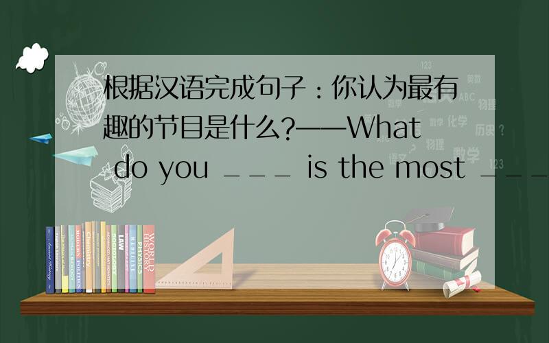 根据汉语完成句子：你认为最有趣的节目是什么?——What do you ___ is the most ___ ___ ___?一空一词