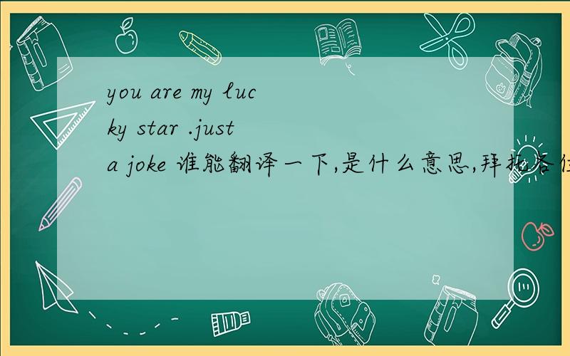 you are my lucky star .just a joke 谁能翻译一下,是什么意思,拜托各位了