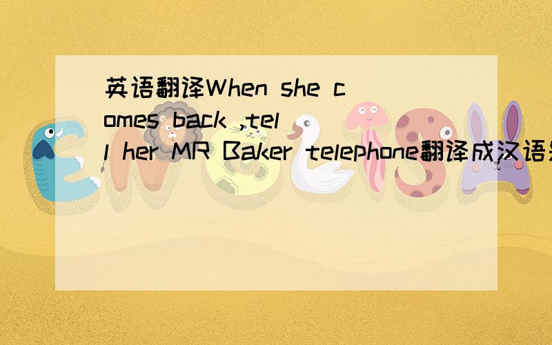 英语翻译When she comes back ,tell her MR Baker telephone翻译成汉语是什么意思?