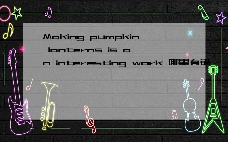 Making pumpkin lanterns is an interesting work 哪里有错
