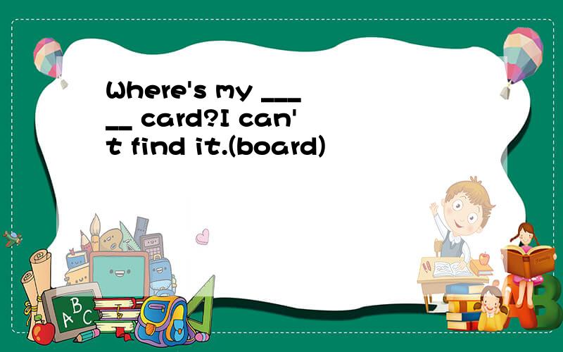 Where's my _____ card?I can't find it.(board)