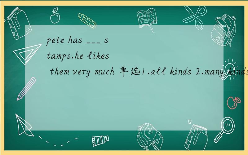 pete has ___ stamps.he likes them very much 单选1.all kinds 2.many kinds of3.all kind of 4.all kind
