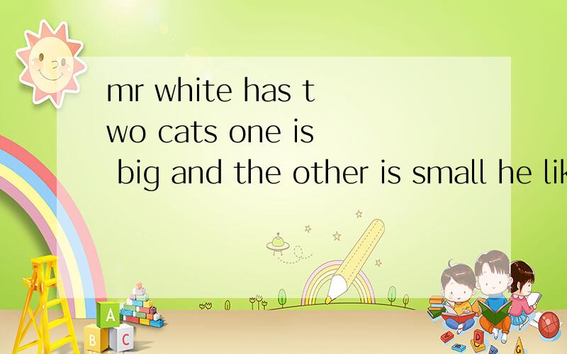 mr white has two cats one is big and the other is small he likes them very much 的意思