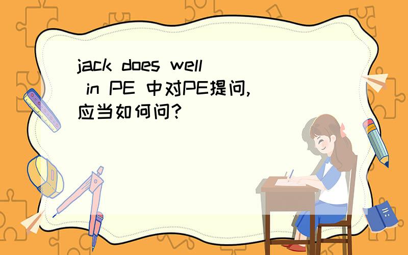 jack does well in PE 中对PE提问,应当如何问?