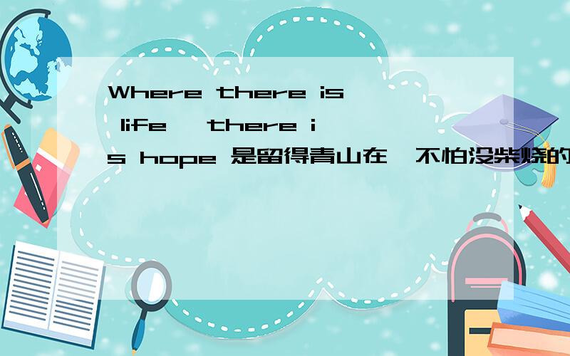 Where there is life ,there is hope 是留得青山在,不怕没柴烧的英文吗