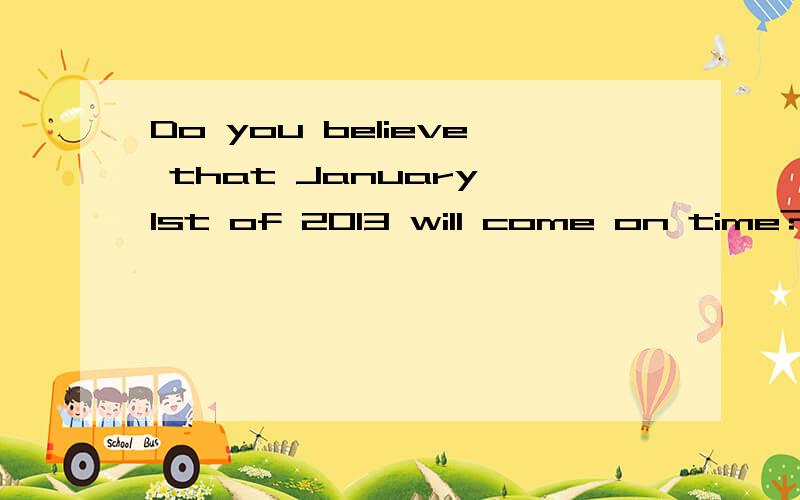 Do you believe that January 1st of 2013 will come on time?Please answer this question.I don't want you to translate it.