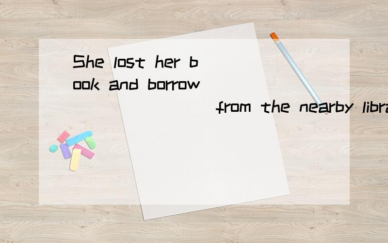 She lost her book and borrow________from the nearby librarya.it b.another c.that d.one为什么选d不选b