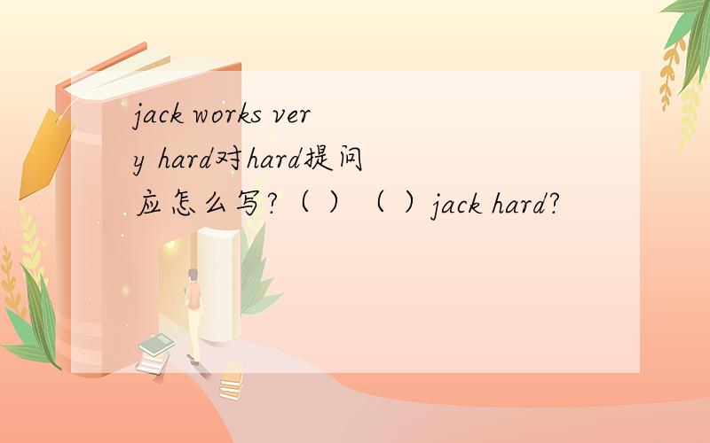 jack works very hard对hard提问 应怎么写?（ ）（ ）jack hard?