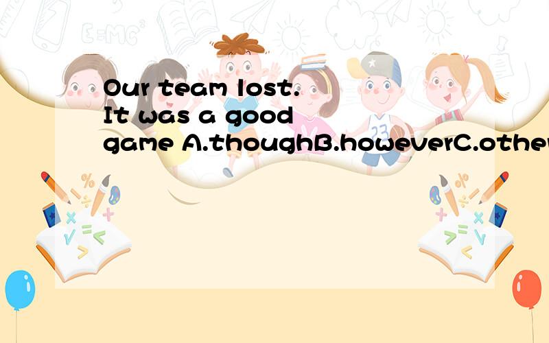 Our team lost.It was a good game A.thoughB.howeverC.otherwiseD.evenchoose which one tell me reason